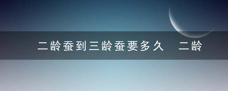 二龄蚕到三龄蚕要多久 二龄蚕到三龄蚕要长时间